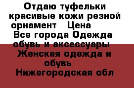 Отдаю туфельки красивые кожи резной орнамент › Цена ­ 360 - Все города Одежда, обувь и аксессуары » Женская одежда и обувь   . Нижегородская обл.